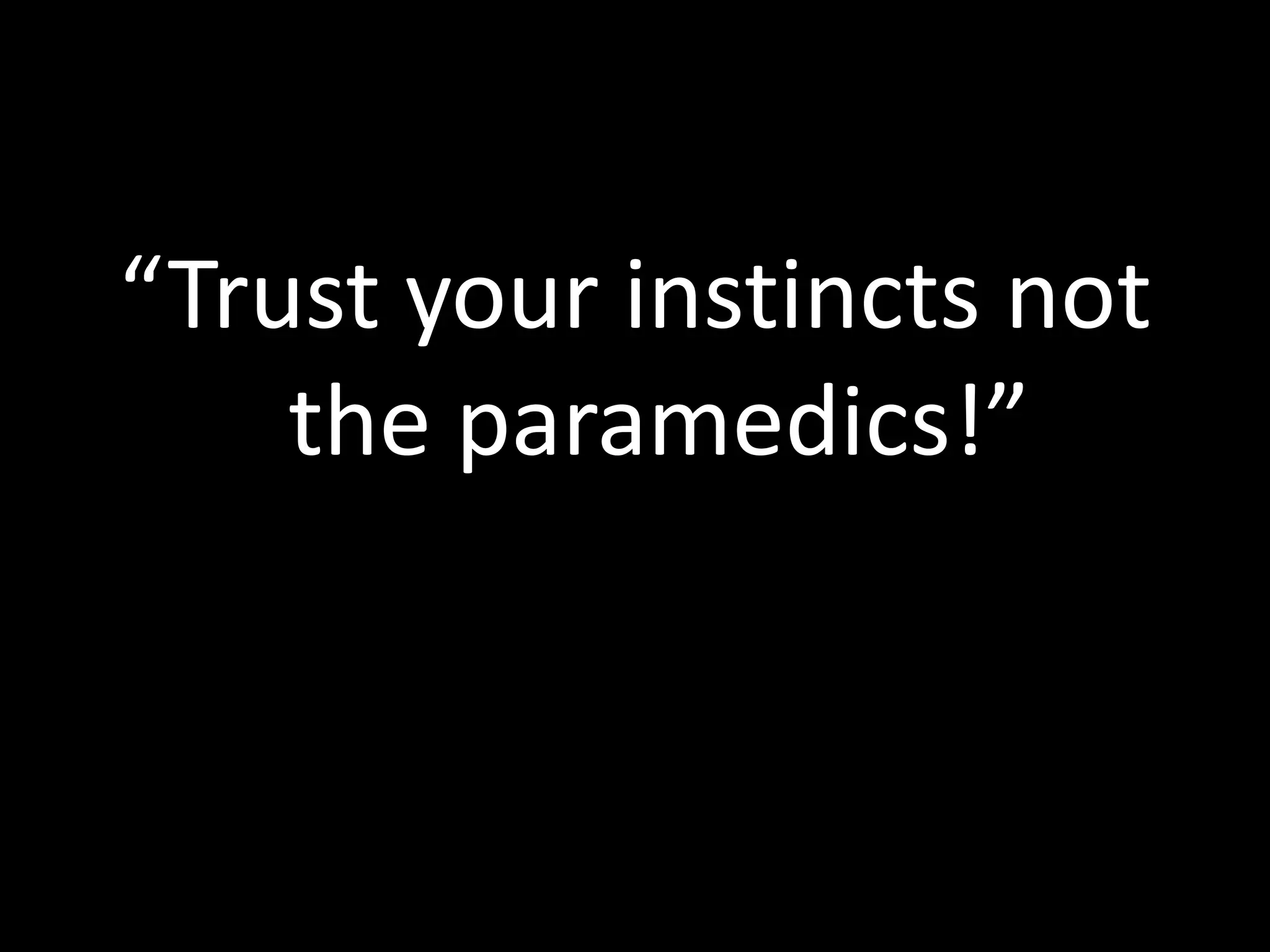 “Trust your instincts not
the paramedics!”
 