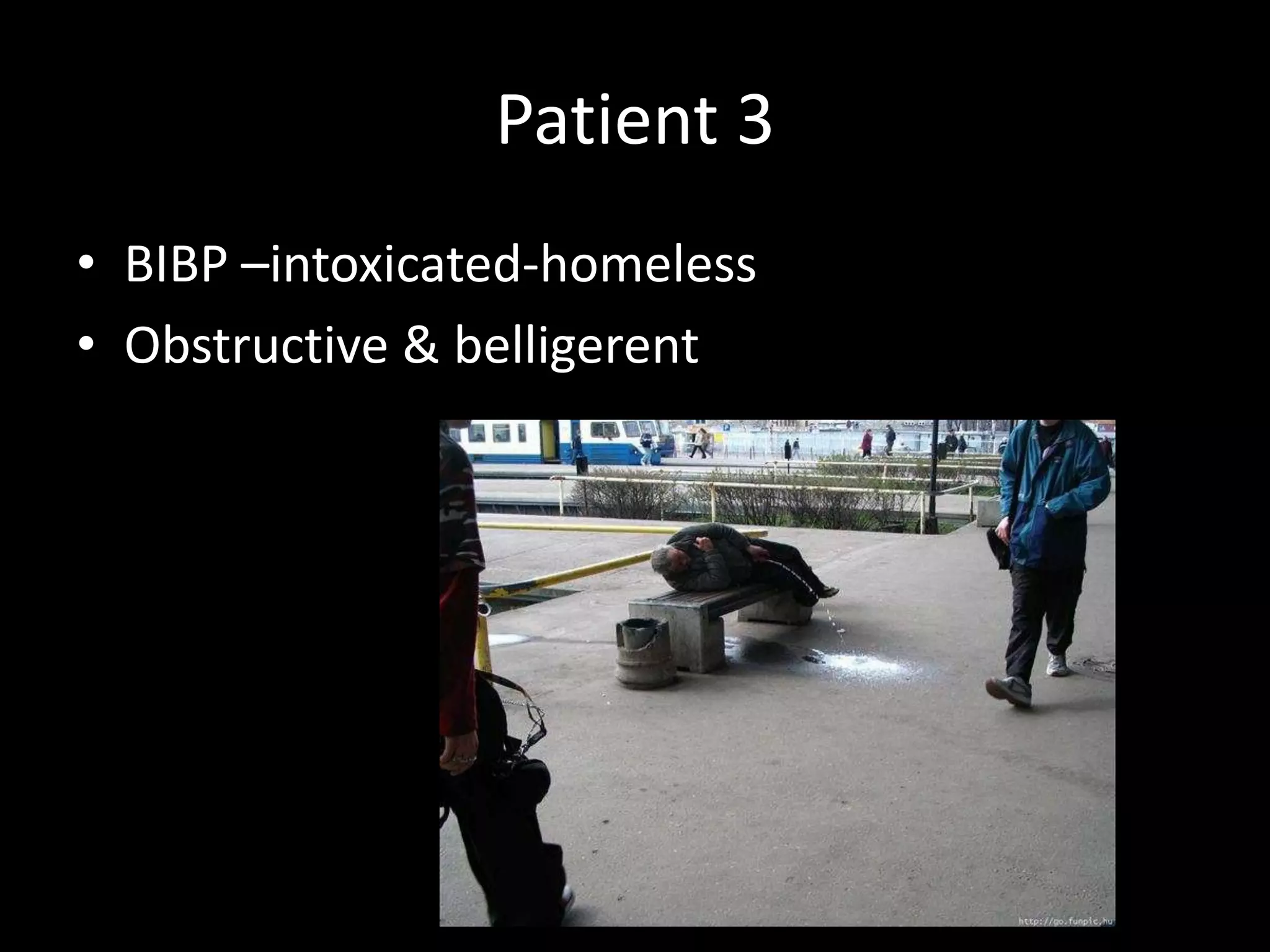 Patient 3
• BIBP –intoxicated-homeless
• Obstructive & belligerent
 
