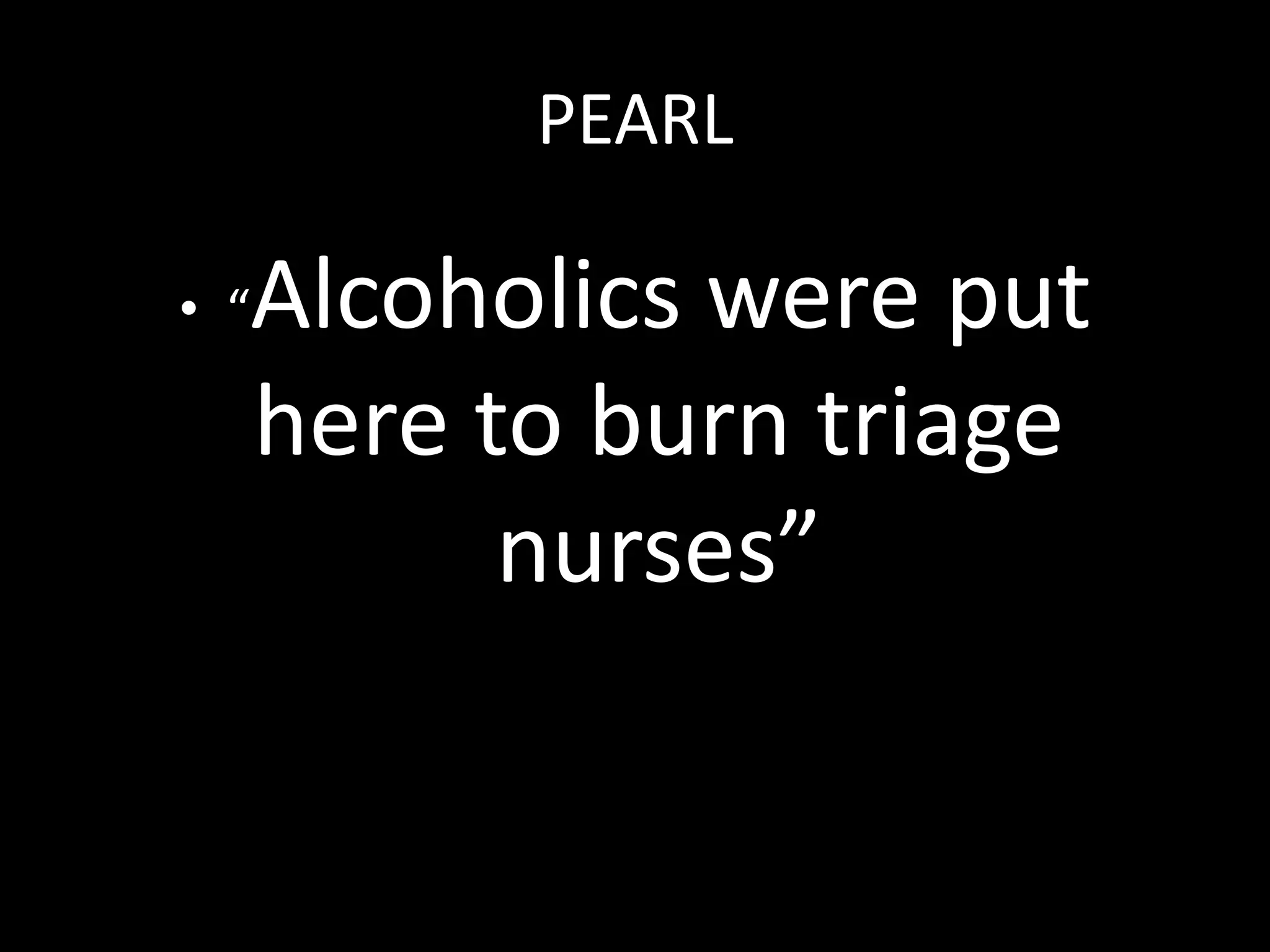 PEARL
• “Alcoholics were put
here to burn triage
nurses”
 