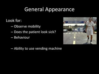 General Appearance
Look for:
– Observe mobility
– Does the patient look sick?
– Behaviour
– Ability to use vending machine
 
