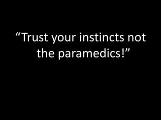 “Trust your instincts not
the paramedics!”
 