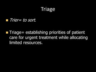 Triage
 Trier= to sort.
 Triage= establishing priorities of patient
care for urgent treatment while allocating
limited resources.
 