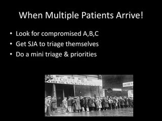 When Multiple Patients Arrive!
• Look for compromised A,B,C
• Get SJA to triage themselves
• Do a mini triage & priorities
 