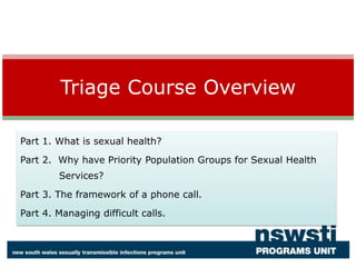 Part 1. What is sexual health? Part 2.  Why have Priority Population Groups for Sexual Health  	 Services? Part 3. The framework of a phone call. Part 4. Managing difficult calls. Triage Course Overview 
