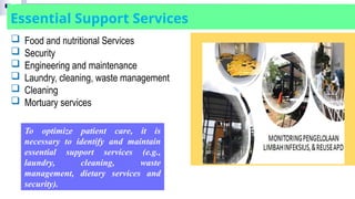 Essential Support Services
To optimize patient care, it is
necessary to identify and maintain
essential support services (e.g.,
laundry, cleaning, waste
management, dietary services and
security).
 Food and nutritional Services
 Security
 Engineering and maintenance
 Laundry, cleaning, waste management
 Cleaning
 Mortuary services
 