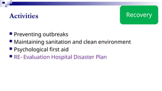 Activities
 Preventing outbreaks
 Maintaining sanitation and clean environment
 Psychological first aid
 RE- Evaluation Hospital Disaster Plan
Recovery
 