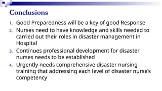 Conclusions
1. Good Preparedness will be a key of good Response
2. Nurses need to have knowledge and skills needed to
carried out their roles in disaster management in
Hospital
3. Continues professional development for disaster
nurses needs to be established
4. Urgently needs comprehensive disaster nursing
training that addressing each level of disaster nurse’s
competency
 