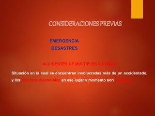 EMERGENCIA
DESASTRES
ACCIDENTES DE MULTIPLES VICTIMAS
Situación en la cual se encuentran involucradas más de un accidentado,
y los recursos disponibles en ese lugar y momento son limitados.
 