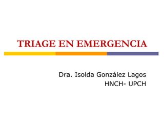 TRIAGE EN EMERGENCIA
Dra. Isolda González Lagos
HNCH- UPCH
 