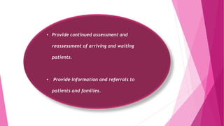 • Provide continued assessment and
reassessment of arriving and waiting
patients.
• Provide information and referrals to
patients and families.
 