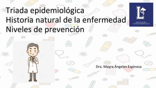 Triada epidemiológica
Historia natural de la enfermedad
Niveles de prevención
Dra. Mayra Ángeles Espinosa
 