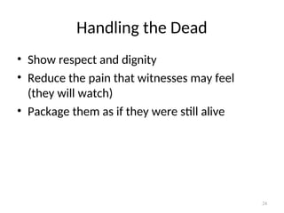 Handling the Dead
• Show respect and dignity
• Reduce the pain that witnesses may feel
(they will watch)
• Package them as if they were still alive
24
 
