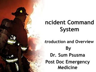 Incident Command
System
Introduction and Overview
By
Dr. Sum Psusma
Post Doc Emergency
Medicine
 
