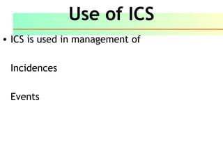 Use of ICS
• ICS is used in management of
Incidences
Events
 