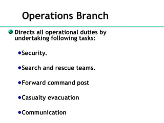 Operations Branch
Directs all operational duties by
undertaking following tasks:
Security.
Search and rescue teams.
Forward command post
Casualty evacuation
Communication
 