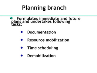Planning branch
Formulates immediate and future
plans and undertakes following
tasks:
Documentation
Resource mobilization
Time scheduling
Demobilization
 