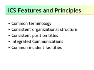 ICS Features and Principles
• Common terminology
• Consistent organizational structure
• Consistent position titles
• Integrated Communications
• Common incident facilities
 