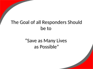 The Goal of all Responders Should
be to
“Save as Many Lives
as Possible”
 