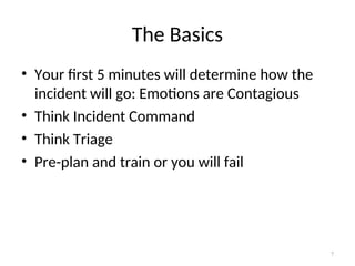 The Basics
• Your first 5 minutes will determine how the
incident will go: Emotions are Contagious
• Think Incident Command
• Think Triage
• Pre-plan and train or you will fail
7
 