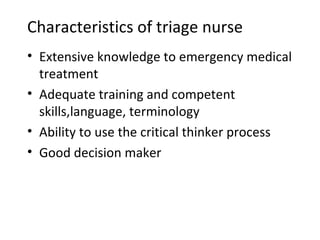 Characteristics of triage nurse Extensive knowledge to emergency medical treatment Adequate training and competent skills,language, terminology Ability to use the critical thinker process Good decision maker 