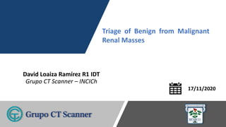 David Loaiza Ramírez R1 IDT
Grupo CT Scanner – INCICh
17/11/2020
Triage of Benign from Malignant
Renal Masses
 