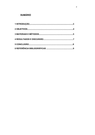 2 
SUMÁRIO 
1 INTRODUÇÃO..................................................................................3 
2 OBJETIVOS......................................................................................4 
3 MATERIAIS E MÉTODOS................................................................5 
4 RESULTADOS E DISCUSSÃO........................................................7 
5 CONCLUSÃO...................................................................................8 
6 REFERÊNCIA BIBLIOGRÁFICAS ..................................................9 
 
