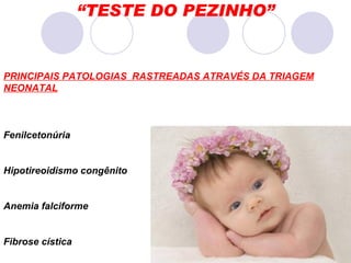 “ TESTE DO PEZINHO” PRINCIPAIS PATOLOGIAS  RASTREADAS ATRAVÉS DA TRIAGEM NEONATAL Fenilcetonúria Hipotireoidismo congênito  Anemia falciforme  Fibrose cística  
