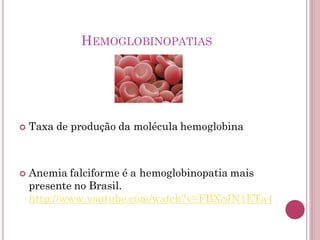 HEMOGLOBINOPATIAS
 Taxa de produção da molécula hemoglobina
 Anemia falciforme é a hemoglobinopatia mais
presente no Brasil.
http://www.youtube.com/watch?v=FBXcJN1ETa4
 