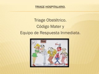 TRIAGE HOSPITALARIO.
Triage Obstétrico.
Código Mater y
Equipo de Respuesta Inmediata.
 