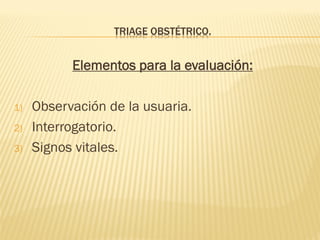 TRIAGE OBSTÉTRICO.
Elementos para la evaluación:
1) Observación de la usuaria.
2) Interrogatorio.
3) Signos vitales.
 