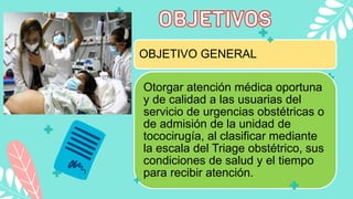 OBJETIVO GENERAL
Otorgar atención médica oportuna
y de calidad a las usuarias del
servicio de urgencias obstétricas o
de a...