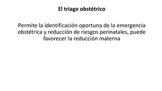 El triage obstétrico
Permite la identificación oportuna de la emergencia
obstétrica y reducción de riesgos perinatales, puede
favorecer la reducción materna
 