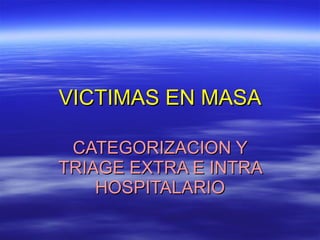 VICTIMAS EN MASA CATEGORIZACION Y TRIAGE EXTRA E INTRA HOSPITALARIO 