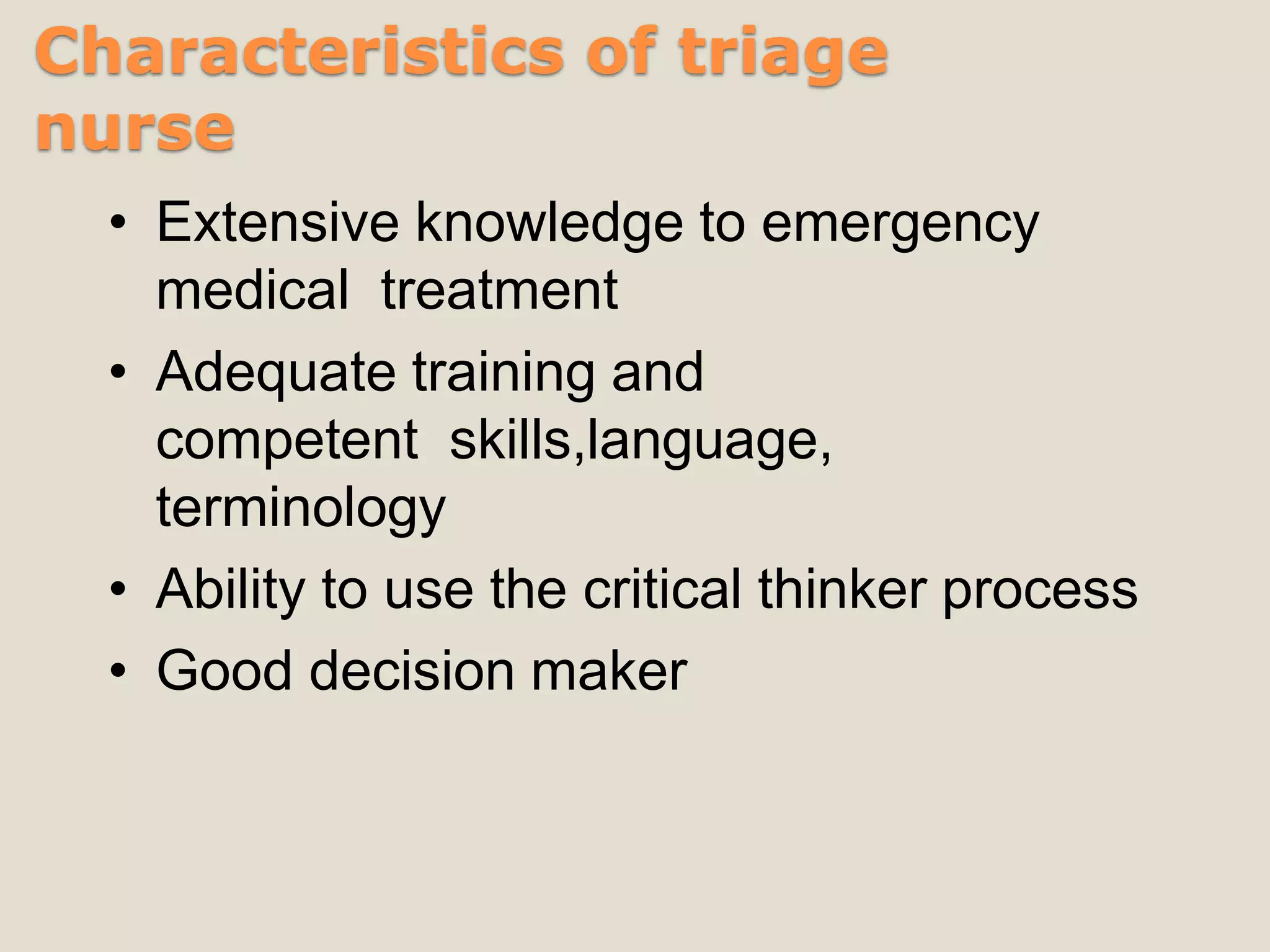 Characteristics of triage
nurse
• Extensive knowledge to emergency
medical treatment
• Adequate training and
competent skills,language,
terminology
• Ability to use the critical thinker process
• Good decision maker
 