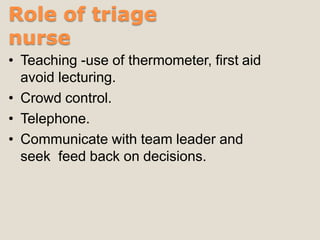 Role of triage
nurse
• Teaching -use of thermometer, first aid
avoid lecturing.
• Crowd control.
• Telephone.
• Communicate with team leader and
seek feed back on decisions.
 