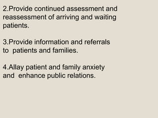 2.Provide continued assessment and
reassessment of arriving and waiting
patients.
3.Provide information and referrals
to patients and families.
4.Allay patient and family anxiety
and enhance public relations.
 