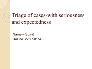 Triage of cases-with seriousness
and expectedness
Name – Sumit
Roll no. 2250981548
 