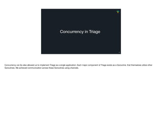 Concurrency in Triage
48
Concurrency via Go also allowed us to implement Triage as a single application. Each major compon...