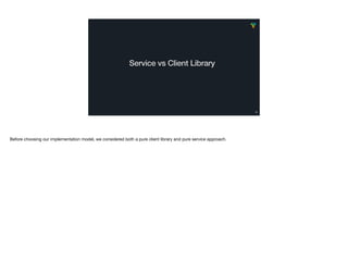 Service vs Client Library
56
Before choosing our implementation model, we considered both a pure client library and pure s...