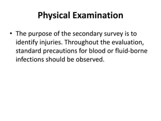 Physical Examination
• The purpose of the secondary survey is to
identify injuries. Throughout the evaluation,
standard precautions for blood or fluid-borne
infections should be observed.
 