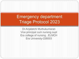 Dr.Anjalatchi Muthukumaran
Vice principal cum nursing supt
Era college of nursing , ELMCH
Era University-226003
Emergency department
Triage Protocol 2023
 