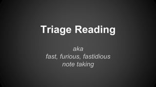 Triage Reading
aka
fast, furious, fastidious
note taking
 