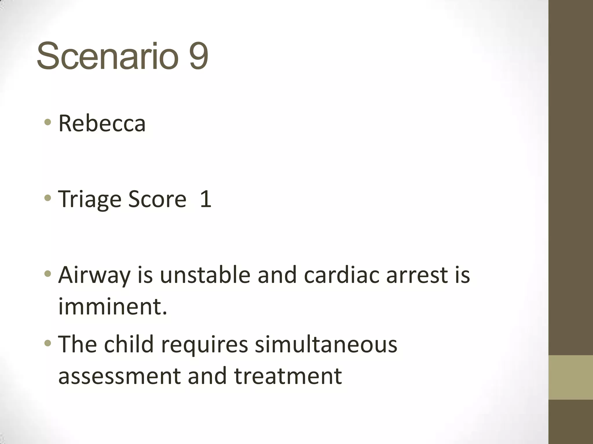 Scenario 9
• Rebecca

• Triage Score 1

• Airway is unstable and cardiac arrest is
  imminent.
• The child requires simultaneous
  assessment and treatment
 