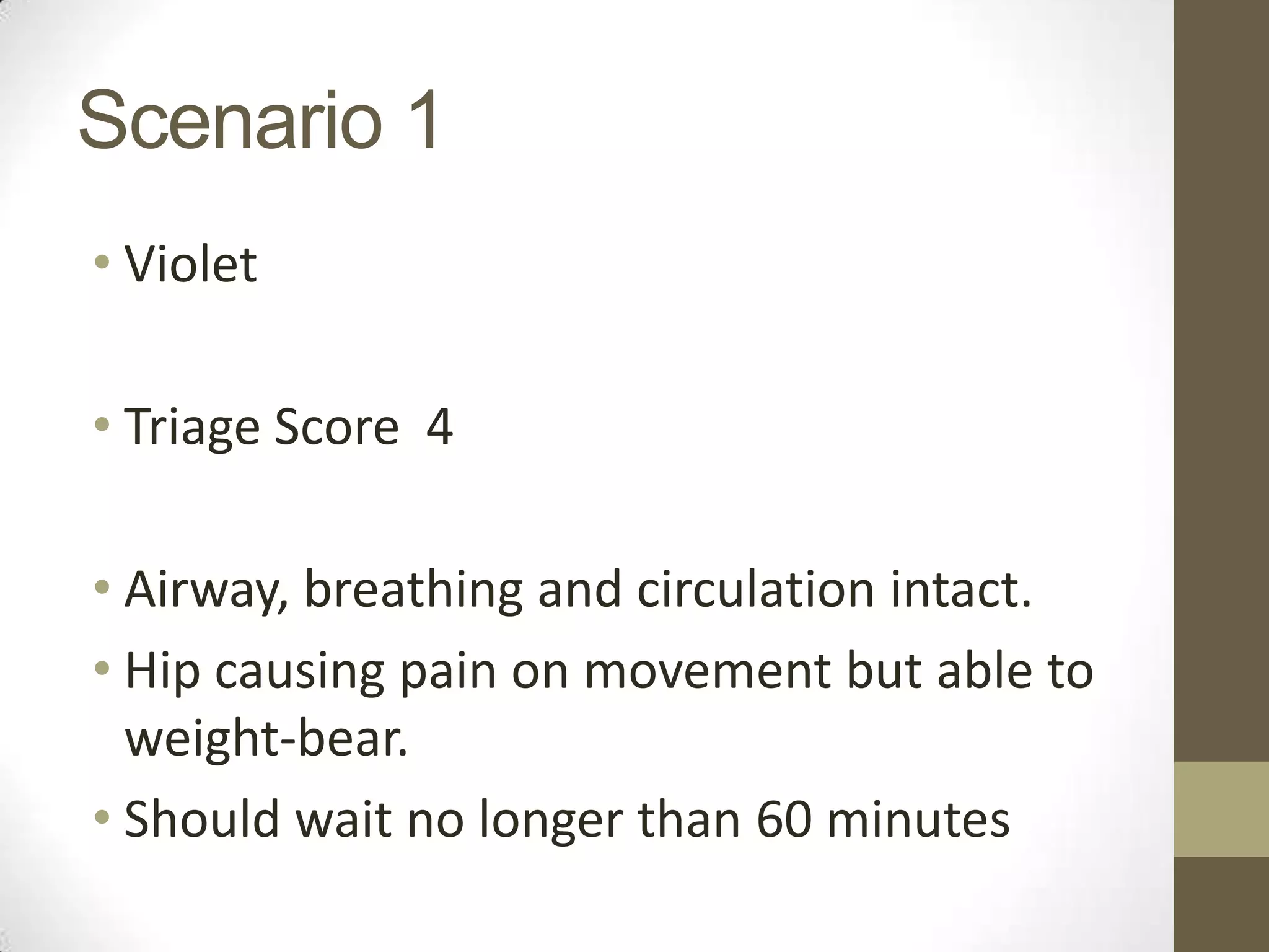Scenario 1
• Violet

• Triage Score 4

• Airway, breathing and circulation intact.
• Hip causing pain on movement but able to
  weight-bear.
• Should wait no longer than 60 minutes
 