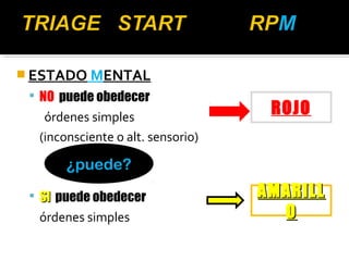 ESTADO MENTAL 
 NO puede obedecer 
órdenes simples 
(inconsciente o alt. sensorio) 
 SSII puede obedecer 
órdenes simples 
ROJO 
AAMMAARRIILLLL 
OO 
¿puede? 
 