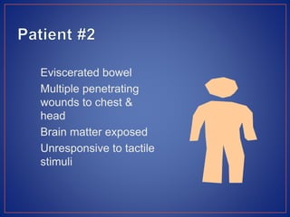 Eviscerated bowel
Multiple penetrating
wounds to chest &
head
Brain matter exposed
Unresponsive to tactile
stimuli
 