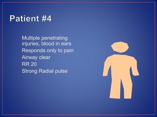 Multiple penetrating
injuries, blood in ears
Responds only to pain
Airway clear
RR 20
Strong Radial pulse
 
