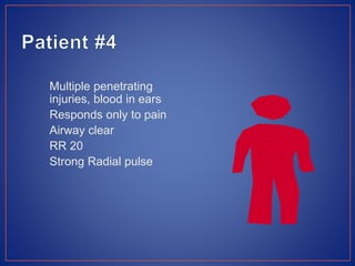 Multiple penetrating
injuries, blood in ears
Responds only to pain
Airway clear
RR 20
Strong Radial pulse
 