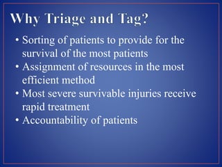 • Sorting of patients to provide for the
survival of the most patients
• Assignment of resources in the most
efficient method
• Most severe survivable injuries receive
rapid treatment
• Accountability of patients
 