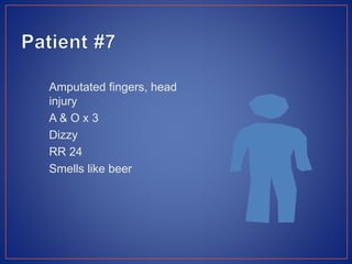 Amputated fingers, head
injury
A & O x 3
Dizzy
RR 24
Smells like beer
 